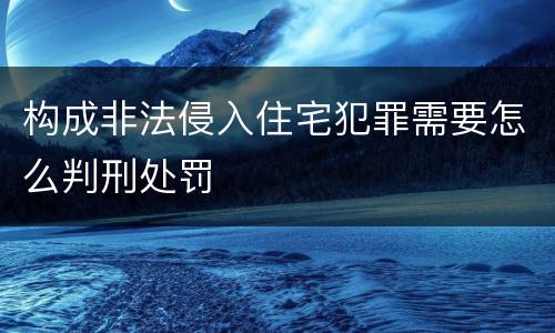 构成非法侵入住宅犯罪需要怎么判刑处罚