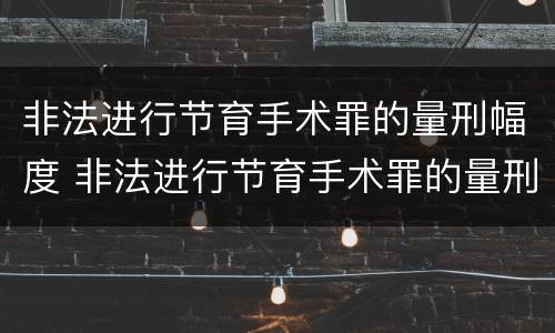非法进行节育手术罪的量刑幅度 非法进行节育手术罪的量刑幅度是多少