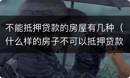 不能抵押贷款的房屋有几种（什么样的房子不可以抵押贷款）