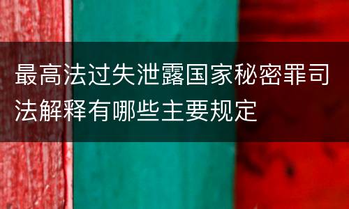 最高法过失泄露国家秘密罪司法解释有哪些主要规定