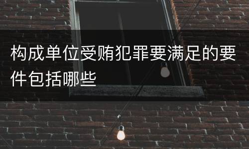 构成单位受贿犯罪要满足的要件包括哪些