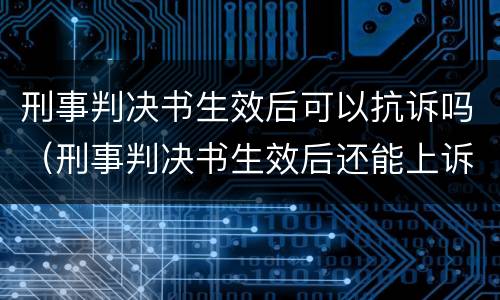 刑事判决书生效后可以抗诉吗（刑事判决书生效后还能上诉吗）