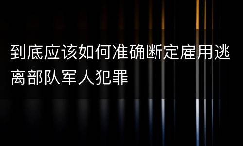 到底应该如何准确断定雇用逃离部队军人犯罪
