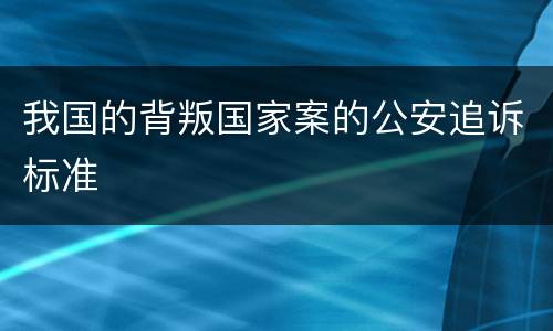 我国的背叛国家案的公安追诉标准
