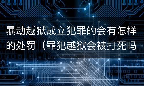暴动越狱成立犯罪的会有怎样的处罚（罪犯越狱会被打死吗）
