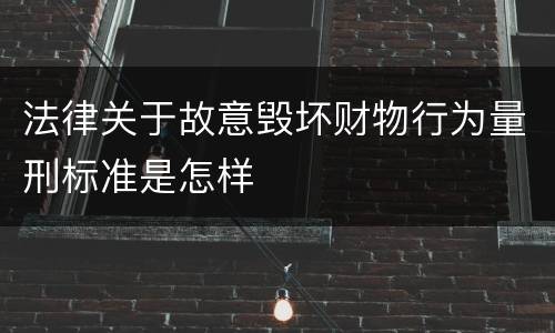 法律关于故意毁坏财物行为量刑标准是怎样