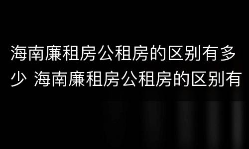 海南廉租房公租房的区别有多少 海南廉租房公租房的区别有多少年