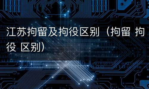 江苏拘留及拘役区别（拘留 拘役 区别）