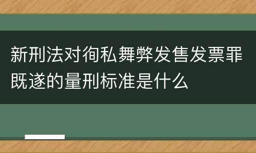 新刑法对徇私舞弊发售发票罪既遂的量刑标准是什么