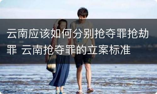云南应该如何分别抢夺罪抢劫罪 云南抢夺罪的立案标准