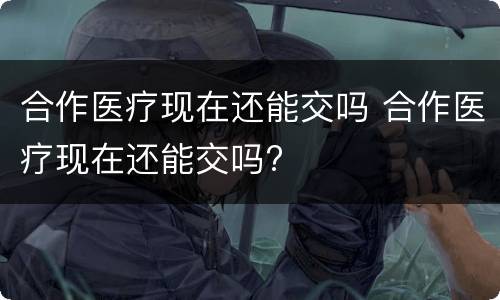 合作医疗现在还能交吗 合作医疗现在还能交吗?