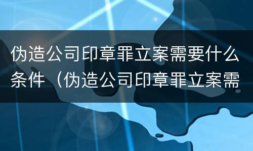 伪造公司印章罪立案需要什么条件（伪造公司印章罪立案需要什么条件才能立案）