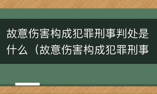 故意伤害构成犯罪刑事判处是什么（故意伤害构成犯罪刑事判处是什么案件）