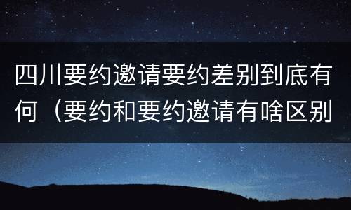 四川要约邀请要约差别到底有何（要约和要约邀请有啥区别）