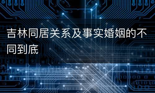 吉林同居关系及事实婚姻的不同到底