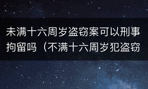 未满十六周岁盗窃案可以刑事拘留吗（不满十六周岁犯盗窃罪能否刑事拘留）