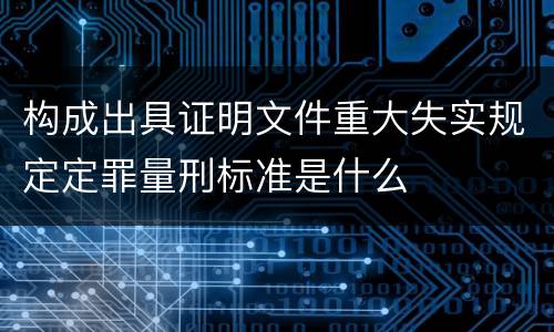 构成出具证明文件重大失实规定定罪量刑标准是什么