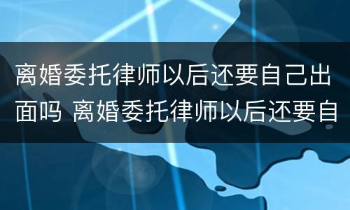 离婚委托律师以后还要自己出面吗 离婚委托律师以后还要自己出面吗知乎