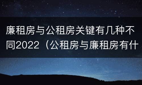 廉租房与公租房关键有几种不同2022（公租房与廉租房有什么不同）