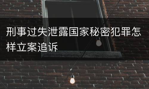 刑事过失泄露国家秘密犯罪怎样立案追诉