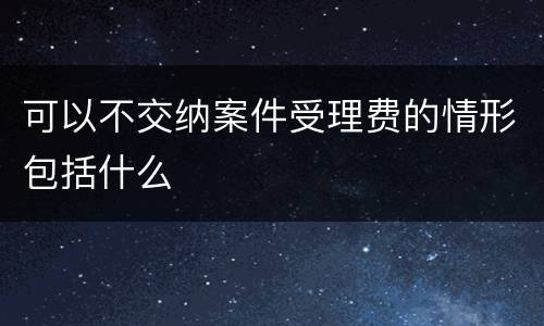 可以不交纳案件受理费的情形包括什么