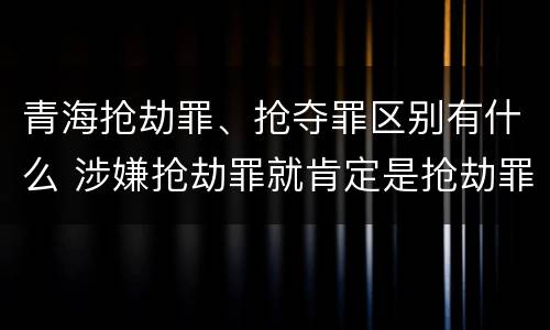 青海抢劫罪、抢夺罪区别有什么 涉嫌抢劫罪就肯定是抢劫罪吗