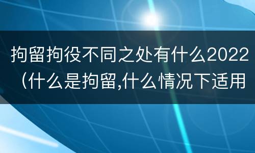 拘留拘役不同之处有什么2022（什么是拘留,什么情况下适用拘留）