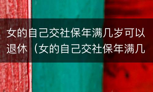 女的自己交社保年满几岁可以退休（女的自己交社保年满几岁可以退休了）