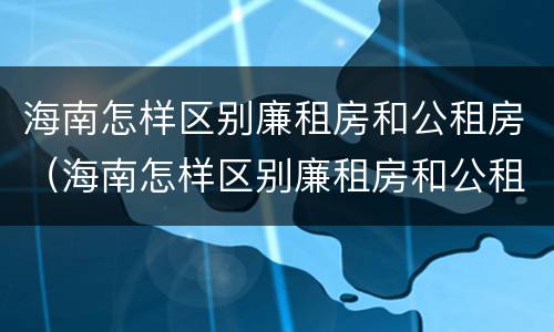 海南怎样区别廉租房和公租房（海南怎样区别廉租房和公租房的区别）