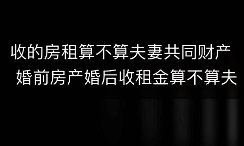 收的房租算不算夫妻共同财产 婚前房产婚后收租金算不算夫妻共同财产