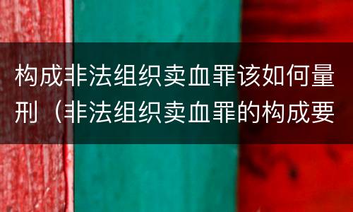 构成非法组织卖血罪该如何量刑（非法组织卖血罪的构成要件）