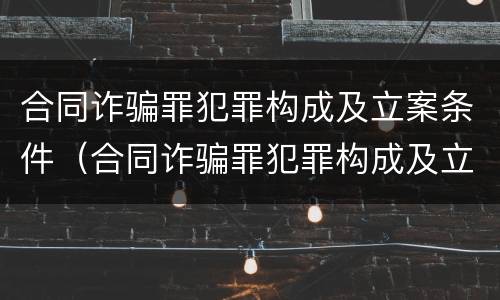 合同诈骗罪犯罪构成及立案条件（合同诈骗罪犯罪构成及立案条件）
