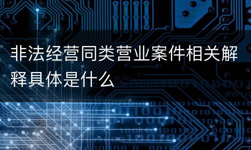 非法经营同类营业案件相关解释具体是什么