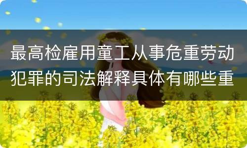 最高检雇用童工从事危重劳动犯罪的司法解释具体有哪些重要规定