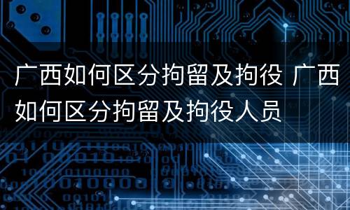 广西如何区分拘留及拘役 广西如何区分拘留及拘役人员