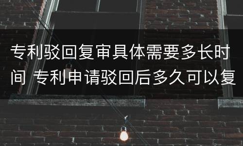 专利驳回复审具体需要多长时间 专利申请驳回后多久可以复审