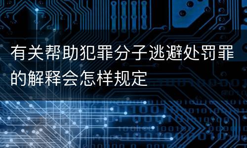 有关帮助犯罪分子逃避处罚罪的解释会怎样规定
