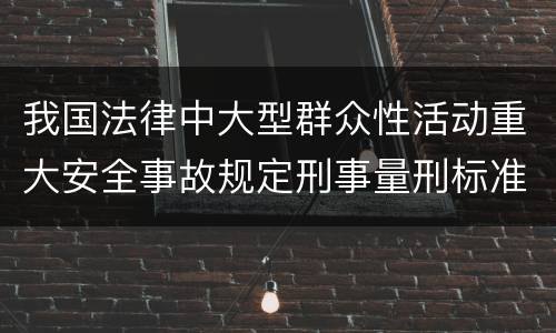 我国法律中大型群众性活动重大安全事故规定刑事量刑标准是怎样