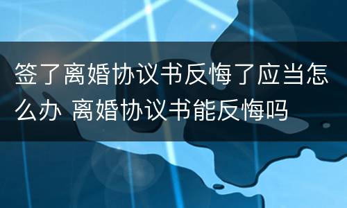 签了离婚协议书反悔了应当怎么办 离婚协议书能反悔吗