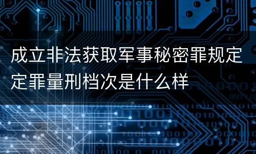 成立非法获取军事秘密罪规定定罪量刑档次是什么样