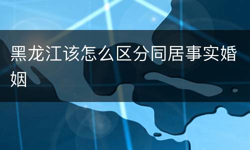 黑龙江该怎么区分同居事实婚姻