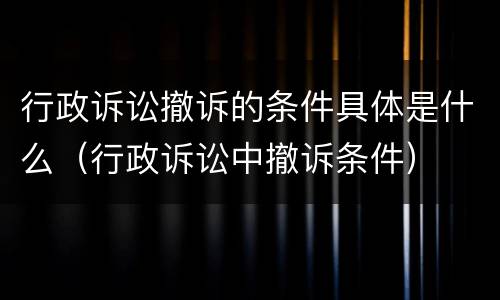 行政诉讼撤诉的条件具体是什么（行政诉讼中撤诉条件）