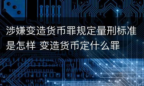 涉嫌变造货币罪规定量刑标准是怎样 变造货币定什么罪