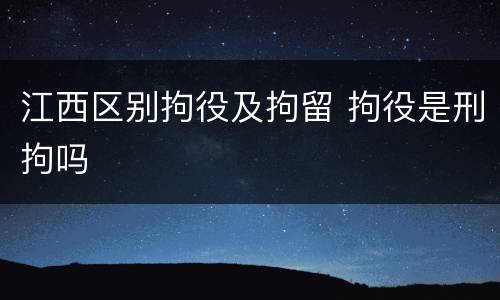 江西区别拘役及拘留 拘役是刑拘吗