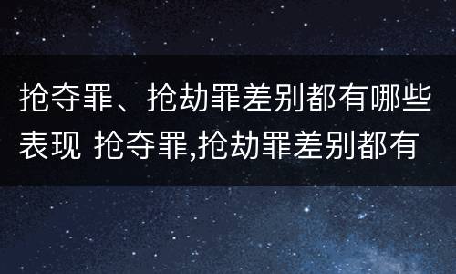 抢夺罪、抢劫罪差别都有哪些表现 抢夺罪,抢劫罪差别都有哪些表现和特征