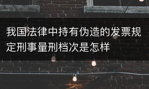 我国法律中持有伪造的发票规定刑事量刑档次是怎样