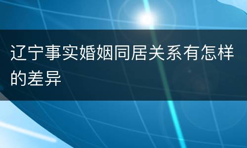 辽宁事实婚姻同居关系有怎样的差异