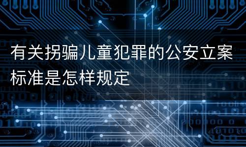 有关拐骗儿童犯罪的公安立案标准是怎样规定