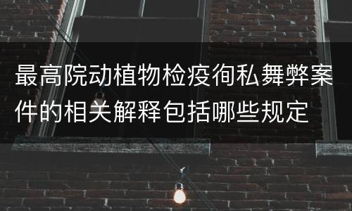 最高院动植物检疫徇私舞弊案件的相关解释包括哪些规定