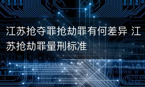 江苏抢夺罪抢劫罪有何差异 江苏抢劫罪量刑标准
